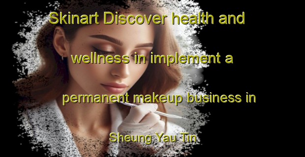 Skinart Discover health and wellness in implement a permanent makeup business in Sheung Yau Tin | PermanentmakeupTraining | PermanentmakeupClasses | SkinartTraining-Hong Kong