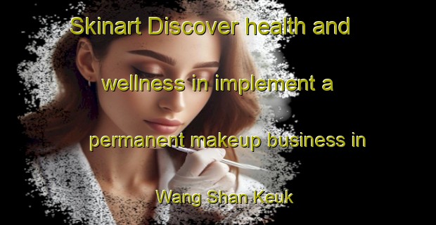 Skinart Discover health and wellness in implement a permanent makeup business in Wang Shan Keuk | PermanentmakeupTraining | PermanentmakeupClasses | SkinartTraining-Hong Kong