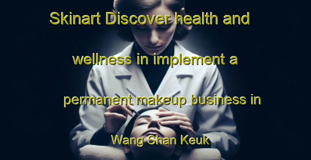 Skinart Discover health and wellness in implement a permanent makeup business in Wang Shan Keuk | PermanentmakeupTraining | PermanentmakeupClasses | SkinartTraining-Hong Kong