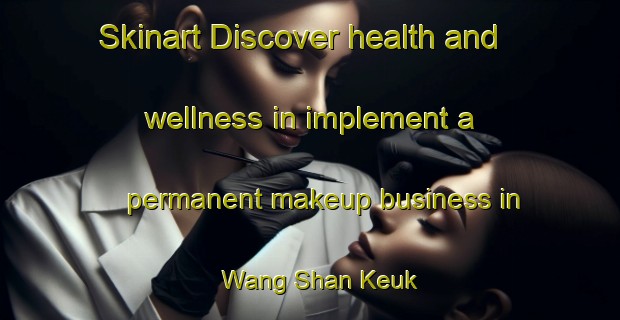 Skinart Discover health and wellness in implement a permanent makeup business in Wang Shan Keuk | PermanentmakeupTraining | PermanentmakeupClasses | SkinartTraining-Hong Kong