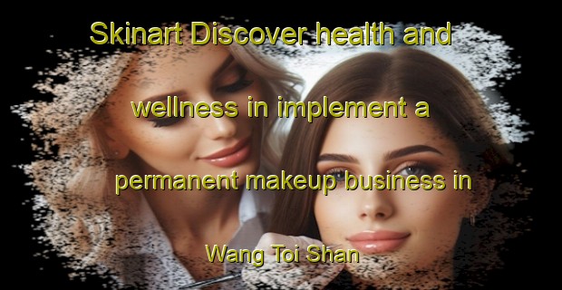 Skinart Discover health and wellness in implement a permanent makeup business in Wang Toi Shan | PermanentmakeupTraining | PermanentmakeupClasses | SkinartTraining-Hong Kong