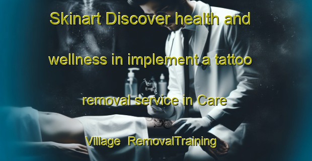 Skinart Discover health and wellness in implement a tattoo removal service in Care Village | RemovalTraining | RemovalClasses | SkinartTraining-Hong Kong
