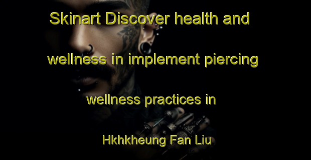 Skinart Discover health and wellness in implement piercing wellness practices in Hkhkheung Fan Liu | PiercingTraining | PiercingClasses | SkinartTraining-Hong Kong