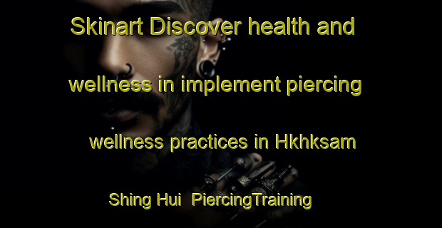 Skinart Discover health and wellness in implement piercing wellness practices in Hkhksam Shing Hui | PiercingTraining | PiercingClasses | SkinartTraining-Hong Kong