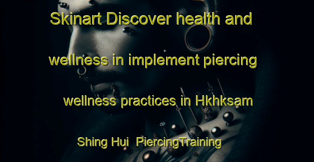 Skinart Discover health and wellness in implement piercing wellness practices in Hkhksam Shing Hui | PiercingTraining | PiercingClasses | SkinartTraining-Hong Kong