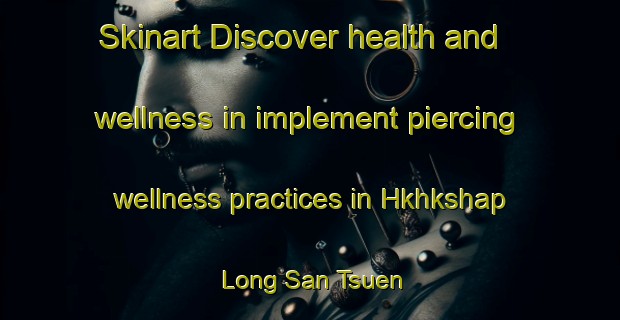 Skinart Discover health and wellness in implement piercing wellness practices in Hkhkshap Long San Tsuen | PiercingTraining | PiercingClasses | SkinartTraining-Hong Kong