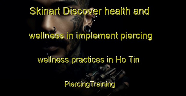 Skinart Discover health and wellness in implement piercing wellness practices in Ho Tin | PiercingTraining | PiercingClasses | SkinartTraining-Hong Kong