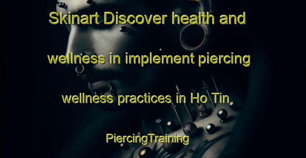Skinart Discover health and wellness in implement piercing wellness practices in Ho Tin | PiercingTraining | PiercingClasses | SkinartTraining-Hong Kong