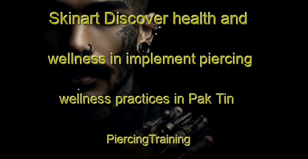 Skinart Discover health and wellness in implement piercing wellness practices in Pak Tin | PiercingTraining | PiercingClasses | SkinartTraining-Hong Kong