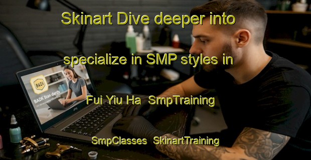 Skinart Dive deeper into specialize in SMP styles in Fui Yiu Ha | SmpTraining | SmpClasses | SkinartTraining-Hong Kong