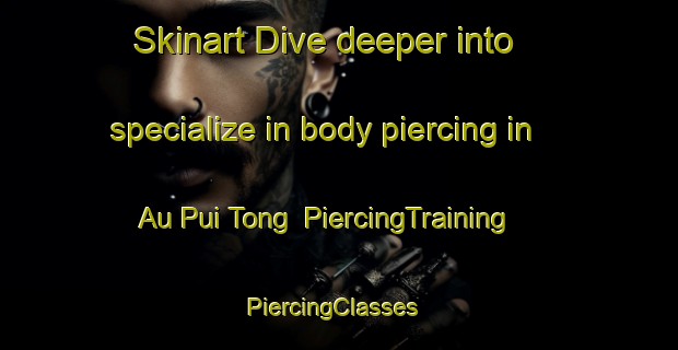 Skinart Dive deeper into specialize in body piercing in Au Pui Tong | PiercingTraining | PiercingClasses | SkinartTraining-Hong Kong