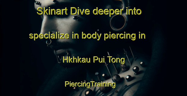 Skinart Dive deeper into specialize in body piercing in Hkhkau Pui Tong | PiercingTraining | PiercingClasses | SkinartTraining-Hong Kong