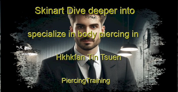 Skinart Dive deeper into specialize in body piercing in Hkhkfan Tin Tsuen | PiercingTraining | PiercingClasses | SkinartTraining-Hong Kong