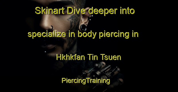 Skinart Dive deeper into specialize in body piercing in Hkhkfan Tin Tsuen | PiercingTraining | PiercingClasses | SkinartTraining-Hong Kong
