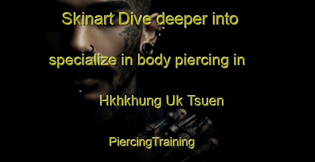 Skinart Dive deeper into specialize in body piercing in Hkhkhung Uk Tsuen | PiercingTraining | PiercingClasses | SkinartTraining-Hong Kong
