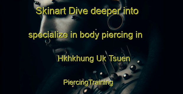 Skinart Dive deeper into specialize in body piercing in Hkhkhung Uk Tsuen | PiercingTraining | PiercingClasses | SkinartTraining-Hong Kong