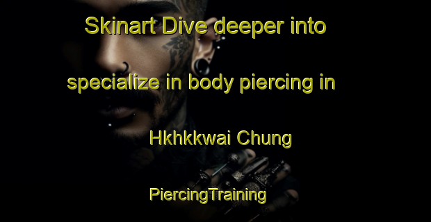 Skinart Dive deeper into specialize in body piercing in Hkhkkwai Chung | PiercingTraining | PiercingClasses | SkinartTraining-Hong Kong