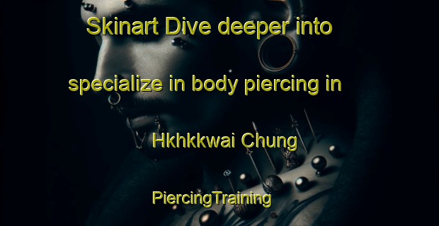 Skinart Dive deeper into specialize in body piercing in Hkhkkwai Chung | PiercingTraining | PiercingClasses | SkinartTraining-Hong Kong