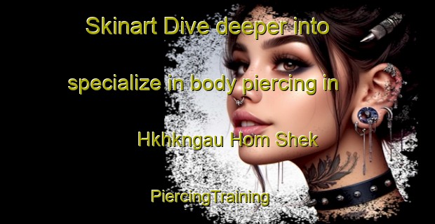Skinart Dive deeper into specialize in body piercing in Hkhkngau Hom Shek | PiercingTraining | PiercingClasses | SkinartTraining-Hong Kong