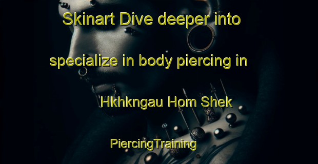 Skinart Dive deeper into specialize in body piercing in Hkhkngau Hom Shek | PiercingTraining | PiercingClasses | SkinartTraining-Hong Kong