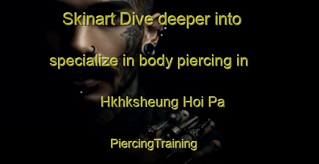 Skinart Dive deeper into specialize in body piercing in Hkhksheung Hoi Pa | PiercingTraining | PiercingClasses | SkinartTraining-Hong Kong