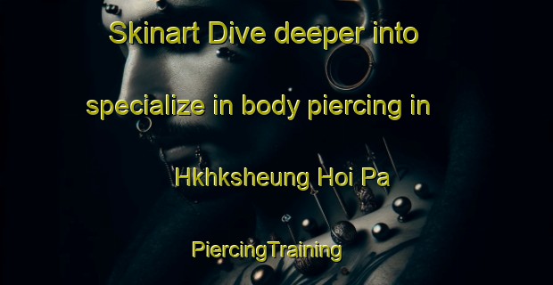 Skinart Dive deeper into specialize in body piercing in Hkhksheung Hoi Pa | PiercingTraining | PiercingClasses | SkinartTraining-Hong Kong