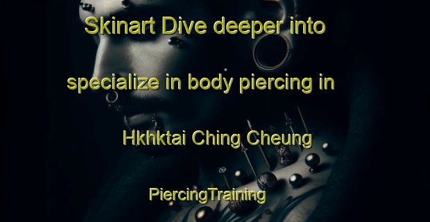 Skinart Dive deeper into specialize in body piercing in Hkhktai Ching Cheung | PiercingTraining | PiercingClasses | SkinartTraining-Hong Kong