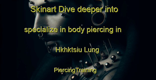 Skinart Dive deeper into specialize in body piercing in Hkhktsiu Lung | PiercingTraining | PiercingClasses | SkinartTraining-Hong Kong
