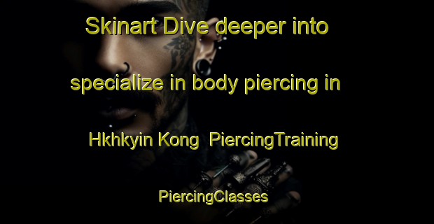 Skinart Dive deeper into specialize in body piercing in Hkhkyin Kong | PiercingTraining | PiercingClasses | SkinartTraining-Hong Kong