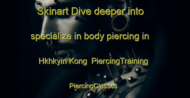 Skinart Dive deeper into specialize in body piercing in Hkhkyin Kong | PiercingTraining | PiercingClasses | SkinartTraining-Hong Kong