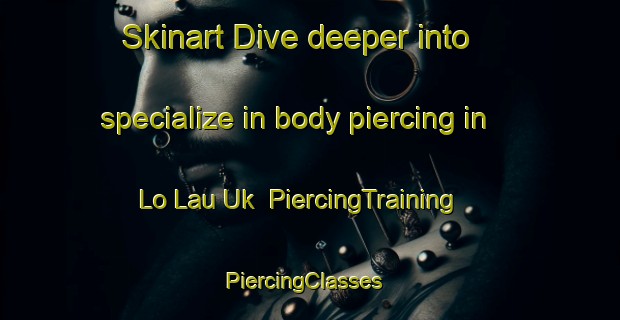 Skinart Dive deeper into specialize in body piercing in Lo Lau Uk | PiercingTraining | PiercingClasses | SkinartTraining-Hong Kong