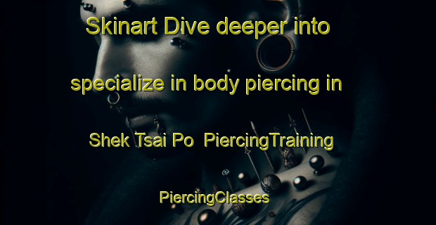 Skinart Dive deeper into specialize in body piercing in Shek Tsai Po | PiercingTraining | PiercingClasses | SkinartTraining-Hong Kong