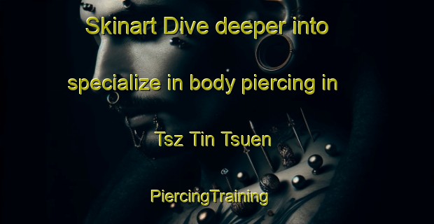 Skinart Dive deeper into specialize in body piercing in Tsz Tin Tsuen | PiercingTraining | PiercingClasses | SkinartTraining-Hong Kong
