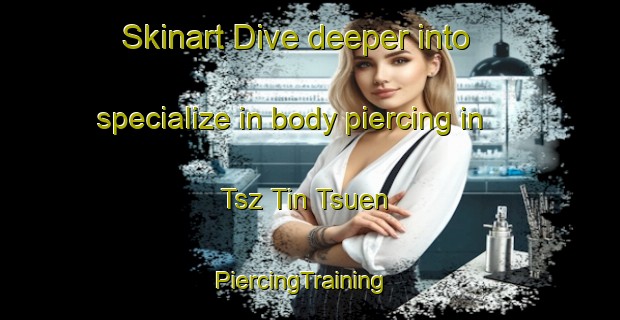Skinart Dive deeper into specialize in body piercing in Tsz Tin Tsuen | PiercingTraining | PiercingClasses | SkinartTraining-Hong Kong