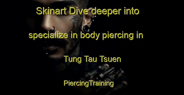 Skinart Dive deeper into specialize in body piercing in Tung Tau Tsuen | PiercingTraining | PiercingClasses | SkinartTraining-Hong Kong