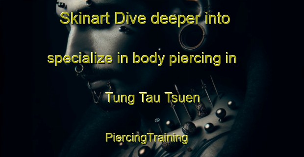 Skinart Dive deeper into specialize in body piercing in Tung Tau Tsuen | PiercingTraining | PiercingClasses | SkinartTraining-Hong Kong