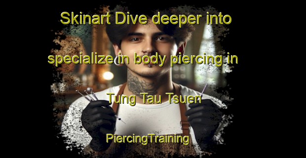 Skinart Dive deeper into specialize in body piercing in Tung Tau Tsuen | PiercingTraining | PiercingClasses | SkinartTraining-Hong Kong