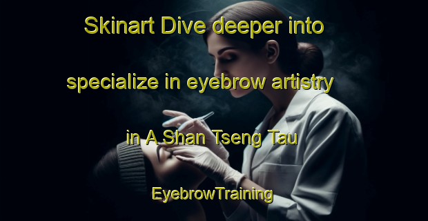 Skinart Dive deeper into specialize in eyebrow artistry in A Shan Tseng Tau | EyebrowTraining | EyebrowClasses | SkinartTraining-Hong Kong