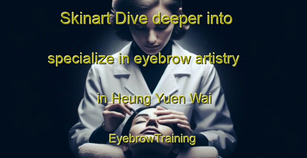 Skinart Dive deeper into specialize in eyebrow artistry in Heung Yuen Wai | EyebrowTraining | EyebrowClasses | SkinartTraining-Hong Kong