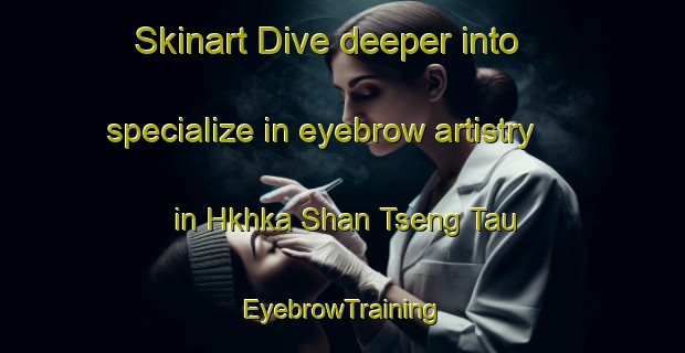 Skinart Dive deeper into specialize in eyebrow artistry in Hkhka Shan Tseng Tau | EyebrowTraining | EyebrowClasses | SkinartTraining-Hong Kong