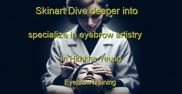 Skinart Dive deeper into specialize in eyebrow artistry in Hkhkha Yeung | EyebrowTraining | EyebrowClasses | SkinartTraining-Hong Kong