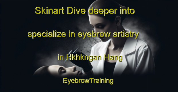 Skinart Dive deeper into specialize in eyebrow artistry in Hkhkngan Hang | EyebrowTraining | EyebrowClasses | SkinartTraining-Hong Kong