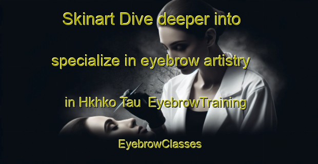 Skinart Dive deeper into specialize in eyebrow artistry in Hkhko Tau | EyebrowTraining | EyebrowClasses | SkinartTraining-Hong Kong