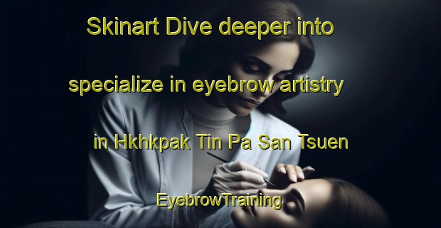 Skinart Dive deeper into specialize in eyebrow artistry in Hkhkpak Tin Pa San Tsuen | EyebrowTraining | EyebrowClasses | SkinartTraining-Hong Kong