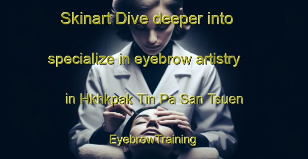 Skinart Dive deeper into specialize in eyebrow artistry in Hkhkpak Tin Pa San Tsuen | EyebrowTraining | EyebrowClasses | SkinartTraining-Hong Kong