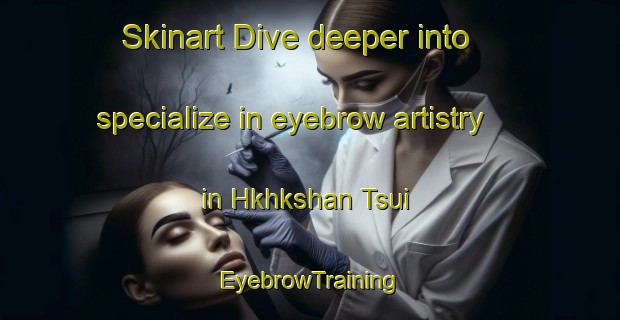 Skinart Dive deeper into specialize in eyebrow artistry in Hkhkshan Tsui | EyebrowTraining | EyebrowClasses | SkinartTraining-Hong Kong