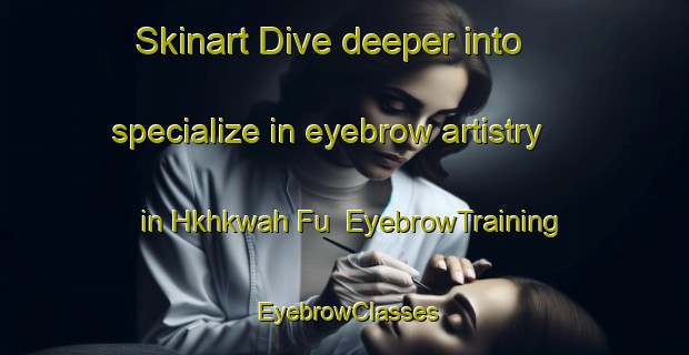 Skinart Dive deeper into specialize in eyebrow artistry in Hkhkwah Fu | EyebrowTraining | EyebrowClasses | SkinartTraining-Hong Kong