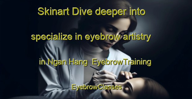 Skinart Dive deeper into specialize in eyebrow artistry in Ngan Hang | EyebrowTraining | EyebrowClasses | SkinartTraining-Hong Kong