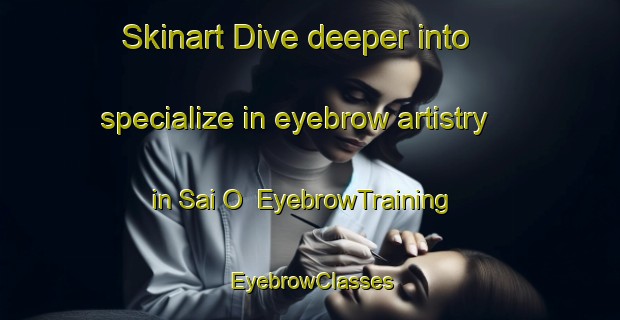 Skinart Dive deeper into specialize in eyebrow artistry in Sai O | EyebrowTraining | EyebrowClasses | SkinartTraining-Hong Kong