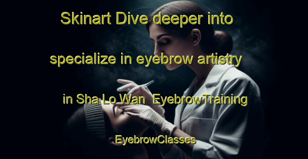 Skinart Dive deeper into specialize in eyebrow artistry in Sha Lo Wan | EyebrowTraining | EyebrowClasses | SkinartTraining-Hong Kong